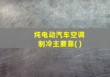 纯电动汽车空调制冷主要靠( )